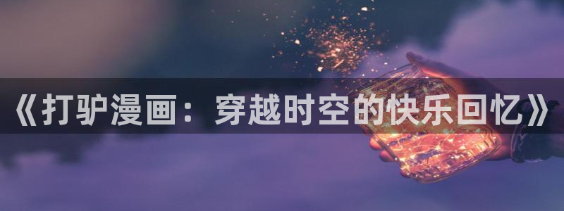 age动漫下载动漫全免费：《打驴漫画：穿越时空的快乐回忆》