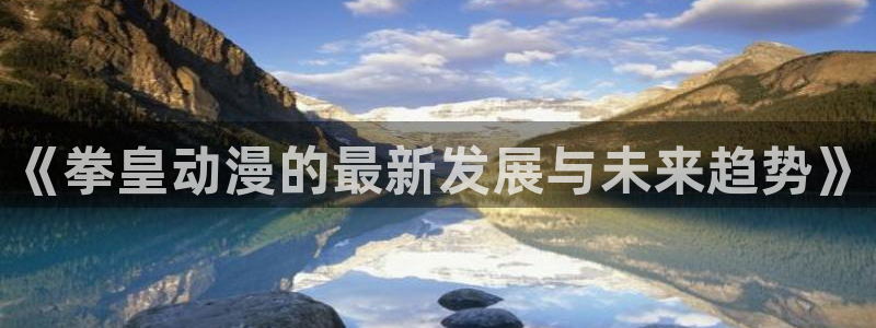 age动漫官网樱花动漫：《拳皇动漫的最新发展与未来趋势》