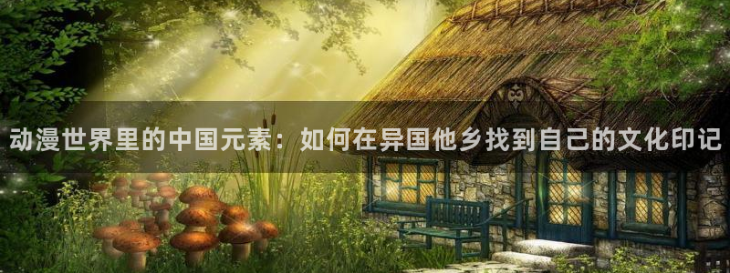 age动漫官网网址：动漫世界里的中国元素：如何在异国他乡找到自己的文化印记