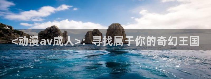 age动漫网上看：<动漫av成人>：寻找属于你的奇幻王国