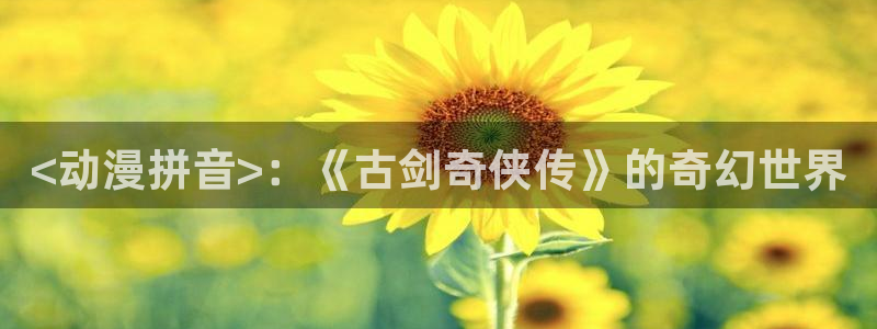managereader漫画官网入口：<动漫拼音>：《古剑奇侠传》的奇幻世界
