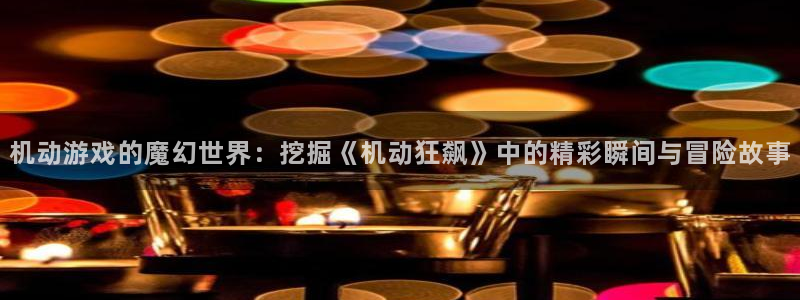 age动漫下载入口：机动游戏的魔幻世界：挖掘《机动狂飙》中的精彩瞬间与冒险故事