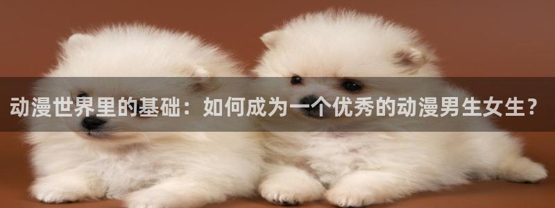 age动漫网：动漫世界里的基础：如何成为一个优秀的动漫男生女生？