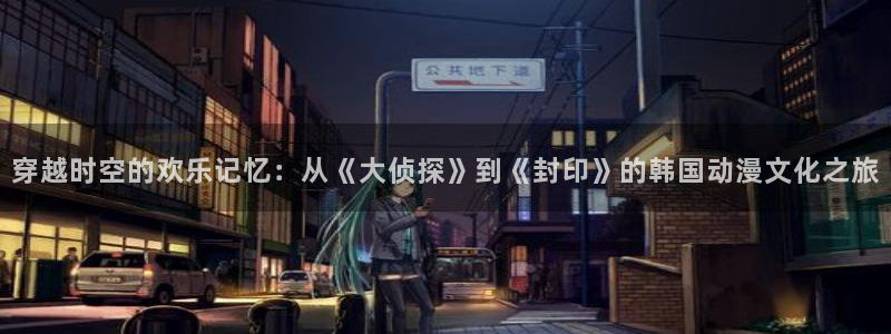 age漫画网：穿越时空的欢乐记忆：从《大侦探》到《封印》的韩国动漫文化之旅
