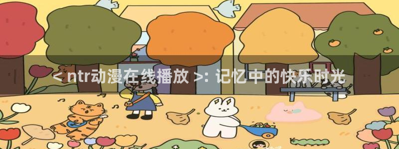 age动漫网上看：< ntr动漫在线播放 >: 记忆中的快乐时光