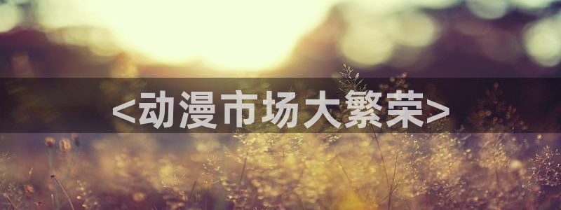 age漫画网：<动漫市场大繁荣>