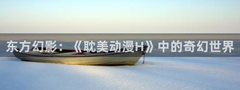 age动漫官网版入口：东方幻影：《耽美动漫H》中的奇幻世界