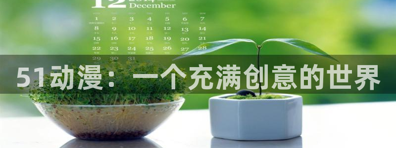 age动漫下载动漫全免费：51动漫：一个充满创意的世界