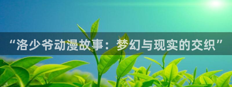 拷贝漫画 copymanager.ory网站：“洛少爷动漫故事：梦幻与现实的交织”