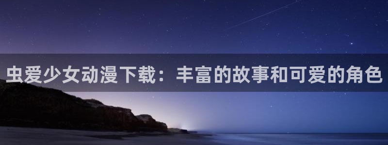age动漫网官网入口：虫爱少女动漫下载：丰富的故事和可爱的角色