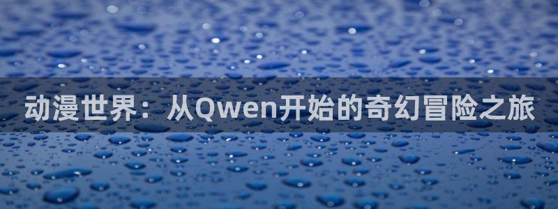 age漫画网：动漫世界：从Qwen开始的奇幻冒险之旅
