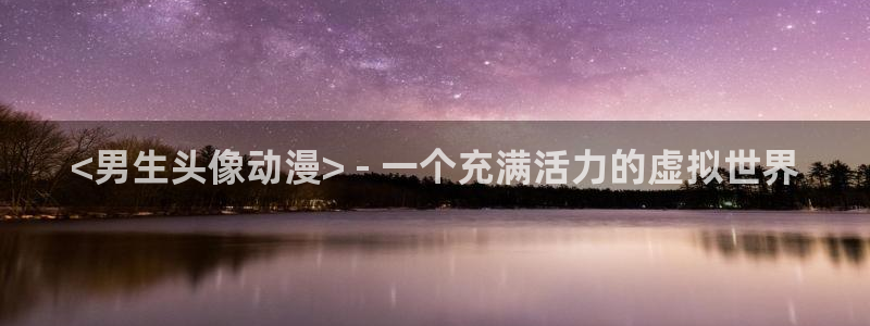 age动漫樱花：<男生头像动漫> - 一个充满活力的虚拟世界