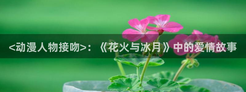 colomanage漫画官网：<动漫人物接吻>：《花火与冰月》中的爱情故事