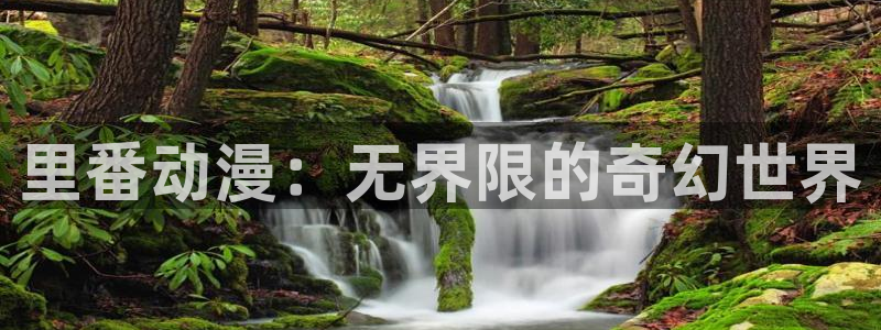age动漫下载动漫全免费：里番动漫：无界限的奇幻世界