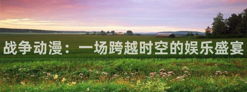 age动漫下载入口：战争动漫：一场跨越时空的娱乐盛宴