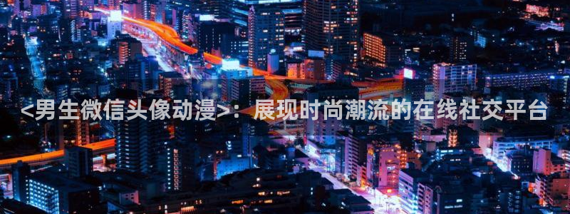 age动漫官网樱花动漫：<男生微信头像动漫>：展现时尚潮流的在线社交平台