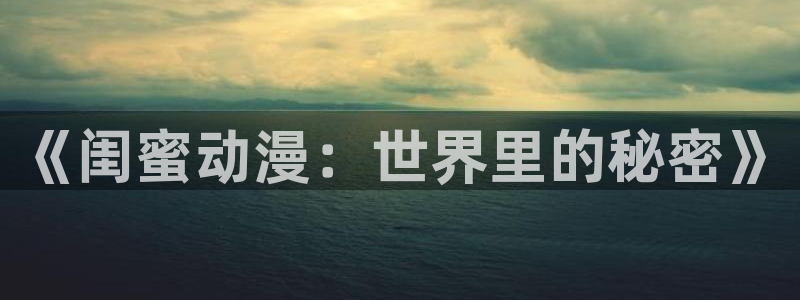 下载age动漫：《闺蜜动漫：世界里的秘密》