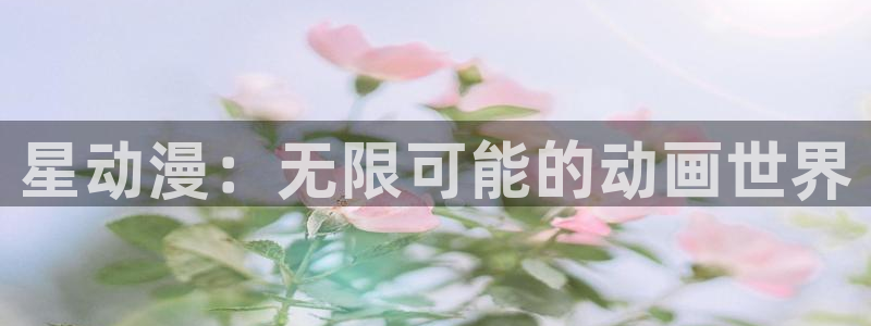 age动漫网上看：星动漫：无限可能的动画世界